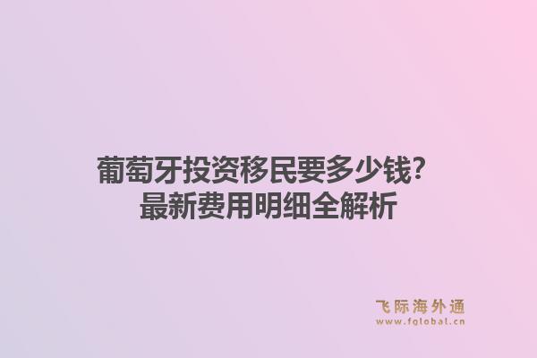 葡萄牙投资移民要多少钱?最新费用明细全解析