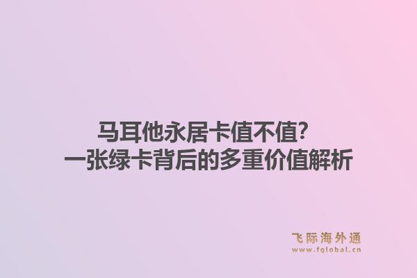 马耳他永居卡值不值？一张绿卡背后的多重价值解析1.jpg