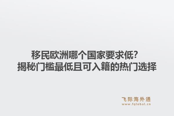移民欧洲哪个国家要求低?揭秘门槛最低且可入籍的热门选择