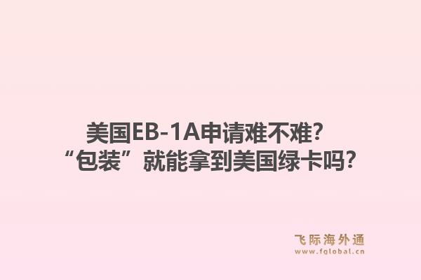 美国EB-1A申请难不难?“包装”就能拿到美国绿卡吗?