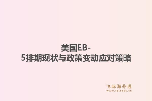 美国EB-5排期现状与政策变动应对策略