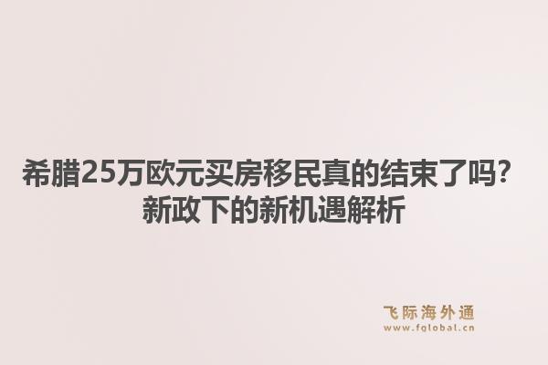希腊25万欧元买房移民真的结束了吗?新政下的新机遇解析