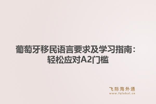 葡萄牙移民语言要求及学习指南:轻松应对A2门槛