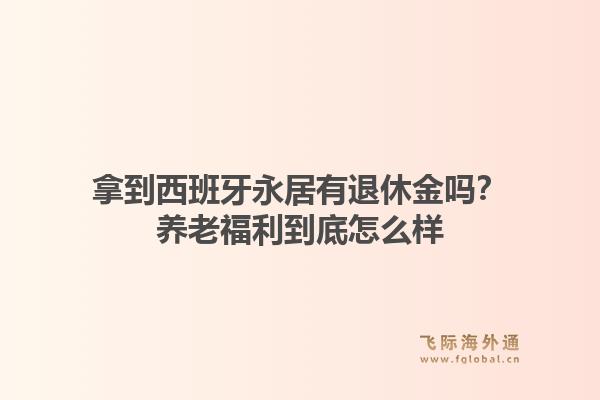 拿到西班牙永居有退休金吗?养老福利到底怎么样