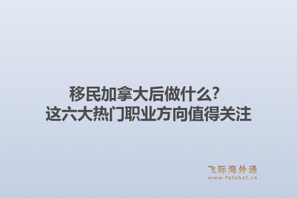 移民加拿大后做什么?这六大热门职业方向值得关注