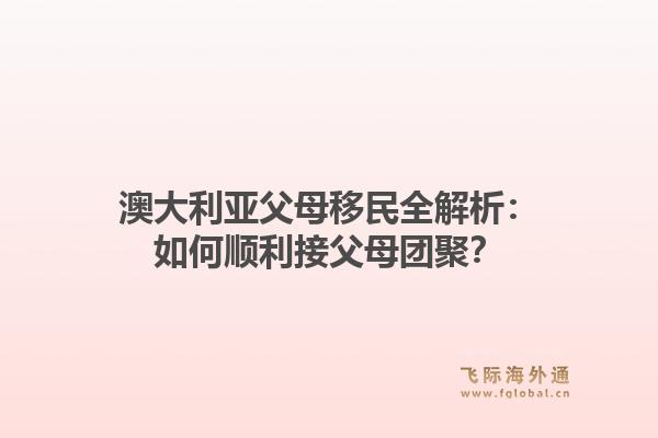 澳大利亚父母移民全解析:如何顺利接父母团聚?