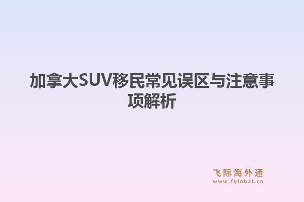 加拿大SUV移民常见误区与注意事项解析