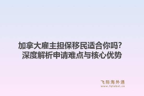加拿大雇主担保移民适合你吗?深度解析申请难点与核心优势