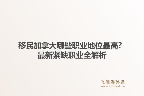 移民加拿大哪些职业地位最高?最新紧缺职业全解析