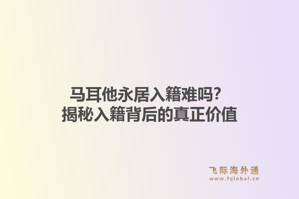 马耳他永居入籍难吗?揭秘入籍背后的真正价值