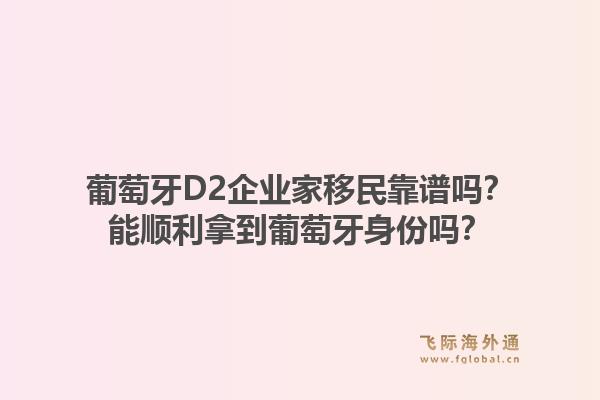 葡萄牙D2企业家移民靠谱吗?能顺利拿到葡萄牙身份吗?