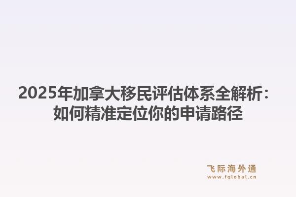 2025年加拿大移民评估体系全解析：如何精准定位你的申请路径