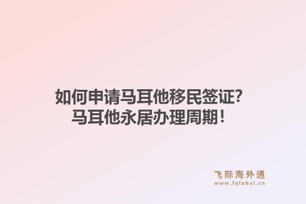 如何申请马耳他移民签证？马耳他永居办理周期！1.jpg