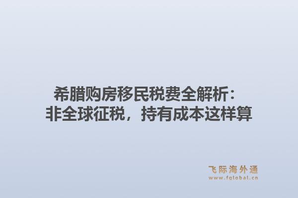 希腊购房移民税费全解析:非全球征税,持有成本这样算