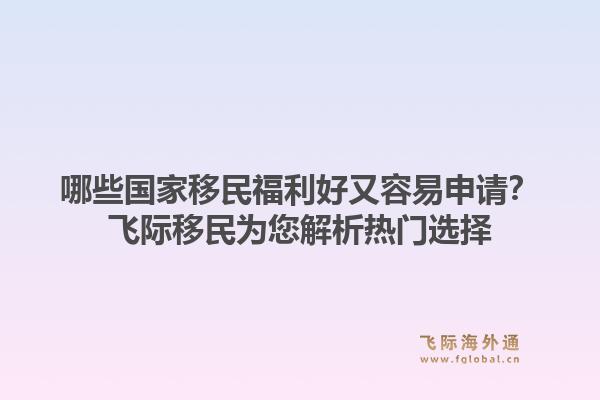哪些国家移民福利好又容易申请?飞际移民为您解析热门选择