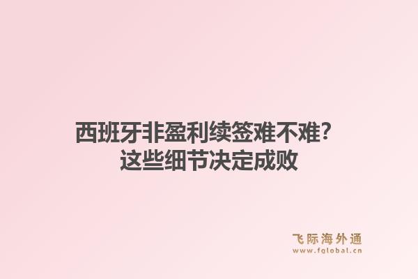 西班牙非盈利续签难不难?这些细节决定成败