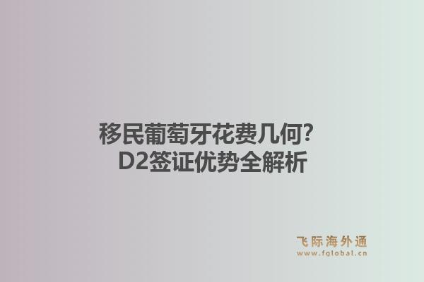 移民葡萄牙花费几何？D2签证优势全解析1.jpg