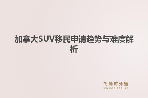加拿大SUV移民申请趋势与难度解析