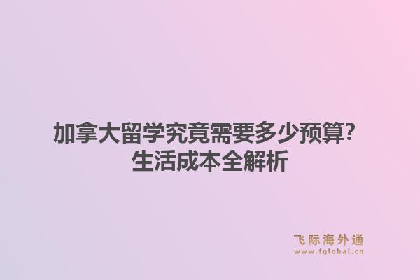 加拿大留学究竟需要多少预算？生活成本全解析