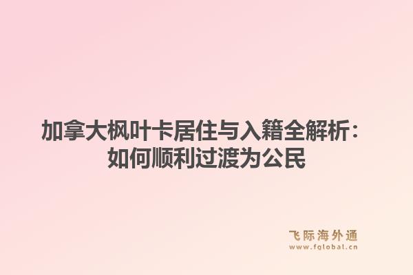 加拿大枫叶卡居住与入籍全解析：如何顺利过渡为公民