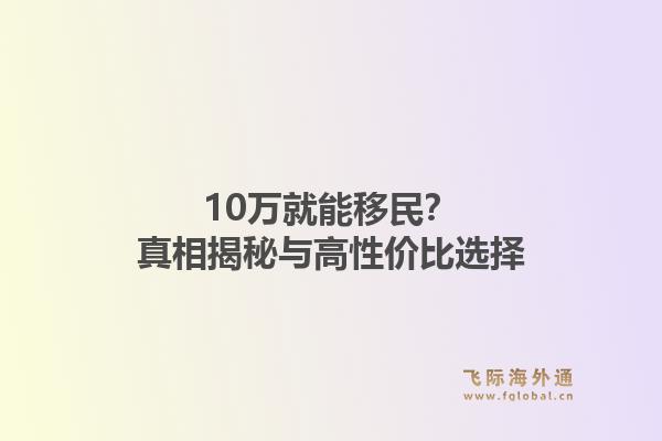 10万就能移民？真相揭秘与高性价比选择