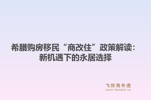 希腊购房移民“商改住”政策解读：新机遇下的永居选择