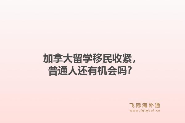 加拿大留学移民收紧，普通人还有机会吗？