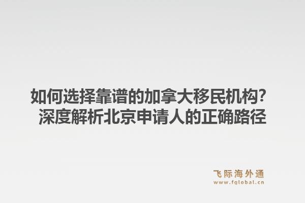 如何选择靠谱的加拿大移民机构？深度解析北京申请人的正确路径