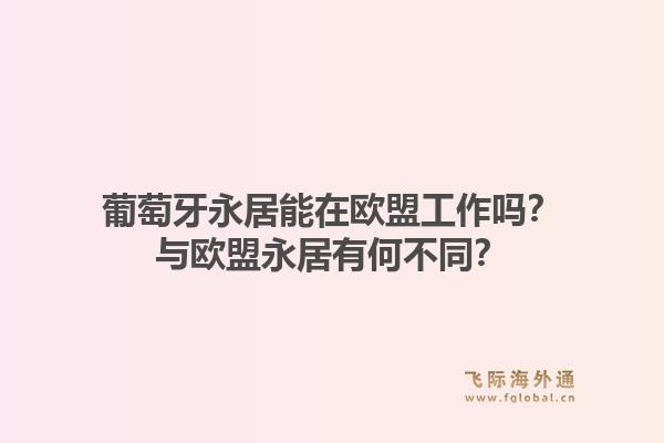 葡萄牙永居能在欧盟工作吗？与欧盟永居有何不同？