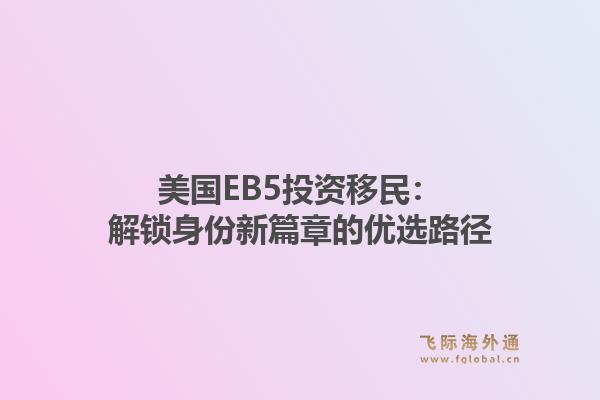 美国EB5投资移民：解锁身份新篇章的优选路径
