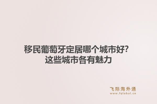 移民葡萄牙定居哪个城市好？这些城市各有魅力