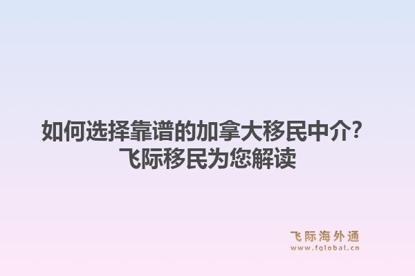 如何选择靠谱的加拿大移民中介？飞际移民为您解读