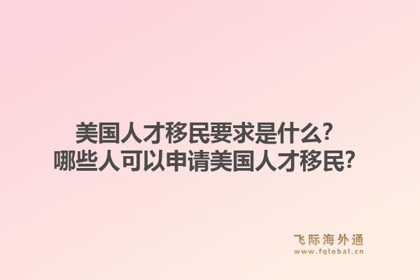 美国人才移民要求是什么？哪些人可以申请美国人才移民？1.jpg
