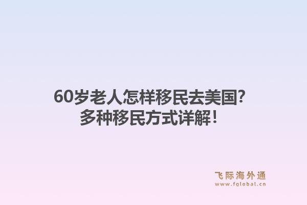 60岁老人怎样移民去美国？多种移民方式详解！