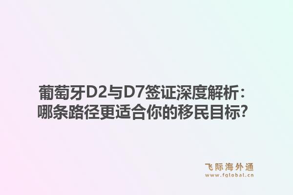 葡萄牙D2与D7签证深度解析：哪条路径更适合你的移民目标？1.jpg