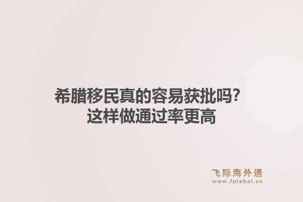 希腊移民真的容易获批吗?这样做通过率更高1.jpg