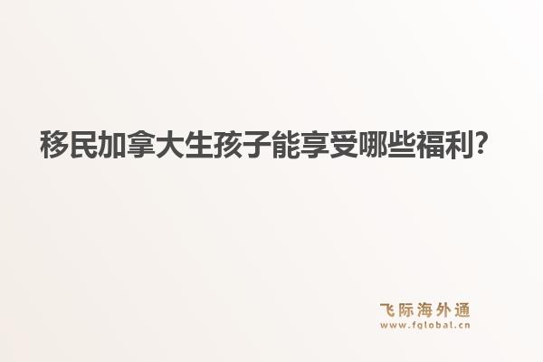 移民加拿大生孩子能享受哪些福利？