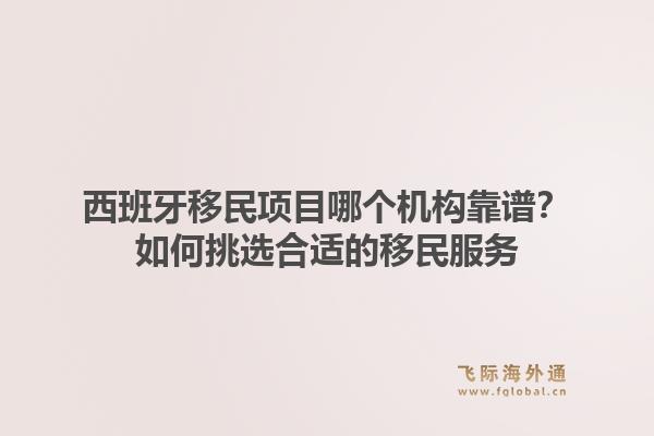 西班牙移民项目哪个机构靠谱？如何挑选合适的移民服务