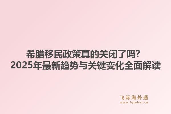 希腊移民政策真的关闭了吗？2025年最新趋势与关键变化全面解读