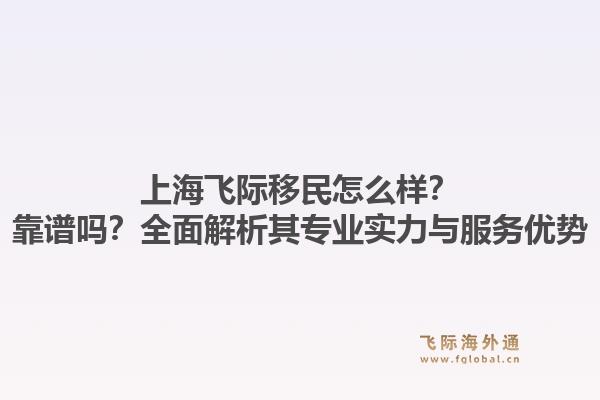 上海飞际移民怎么样？靠谱吗？全面解析其专业实力与服务优势