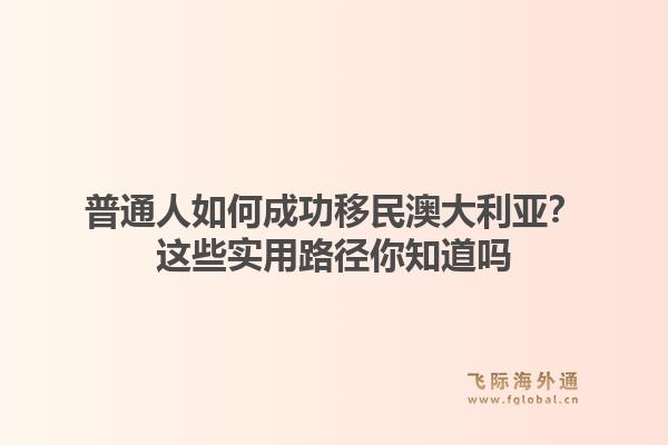 普通人如何成功移民澳大利亚？这些实用路径你知道吗