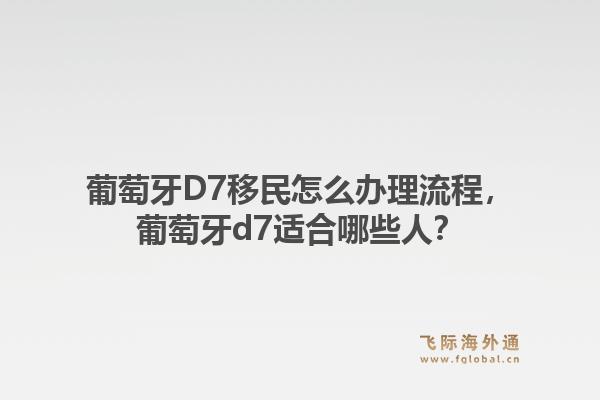 葡萄牙D7移民怎么办理流程，葡萄牙d7适合哪些人？