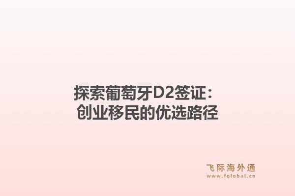 探索葡萄牙D2签证:创业移民的优选路径1.jpg