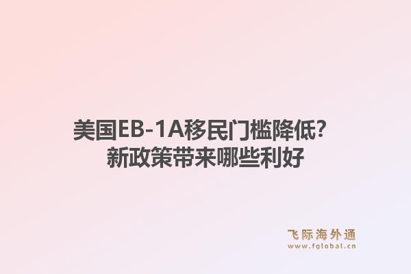 美国EB-1A移民门槛降低?新政策带来哪些利好1.jpg