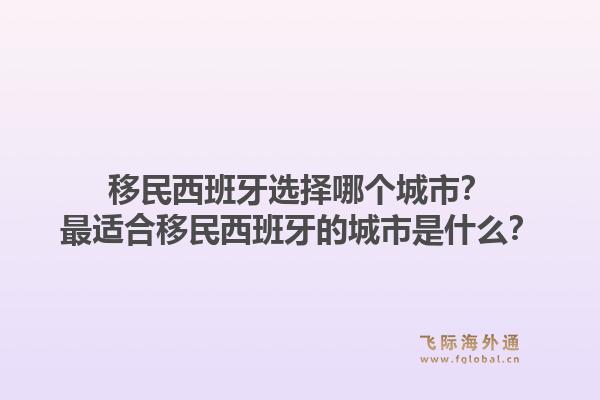 移民西班牙选择哪个城市?最适合移民西班牙的城市是什么?1.jpg