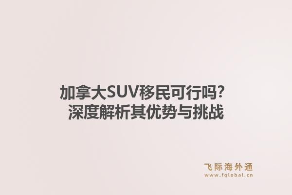 加拿大SUV移民可行吗?深度解析其优势与挑战1.jpg