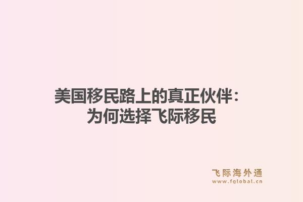 美国移民路上的真正伙伴：为何选择飞际移民