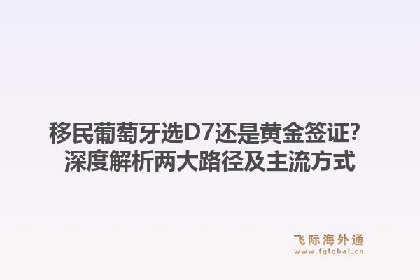 移民葡萄牙选D7还是黄金签证？深度解析两大路径及主流方式