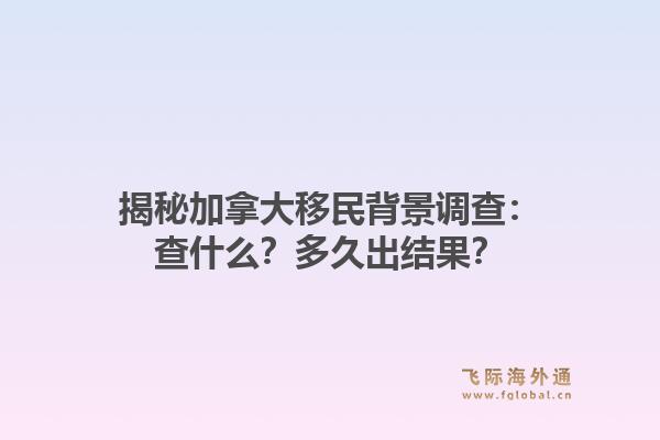 揭秘加拿大移民背景调查：查什么？多久出结果？