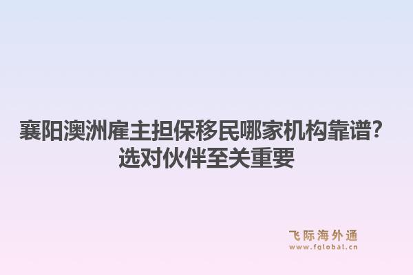 襄阳澳洲雇主担保移民哪家机构靠谱？选对伙伴至关重要